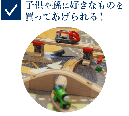 子供や孫に好きなものを買ってあげられる!
