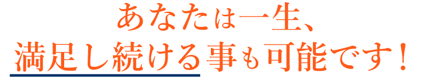 あなたは一生、満足し続ける事も可能です！